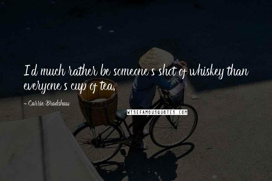 Carrie Bradshaw Quotes: I'd much rather be someone's shot of whiskey than everyone's cup of tea.