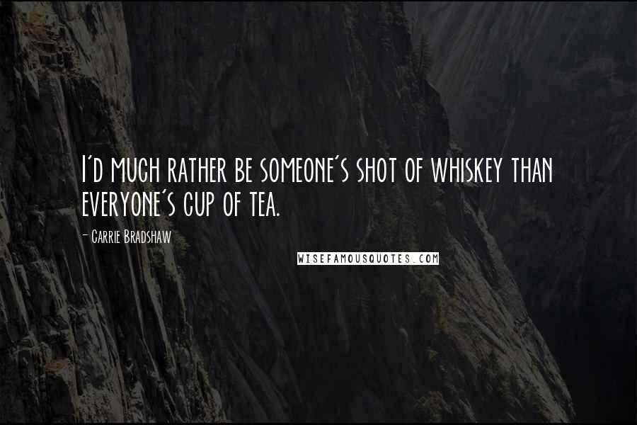 Carrie Bradshaw Quotes: I'd much rather be someone's shot of whiskey than everyone's cup of tea.