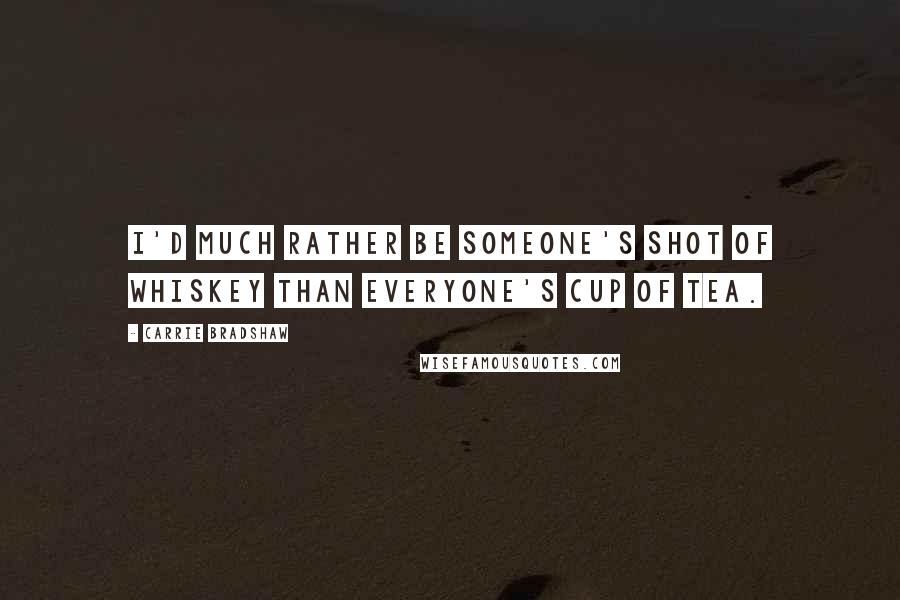 Carrie Bradshaw Quotes: I'd much rather be someone's shot of whiskey than everyone's cup of tea.