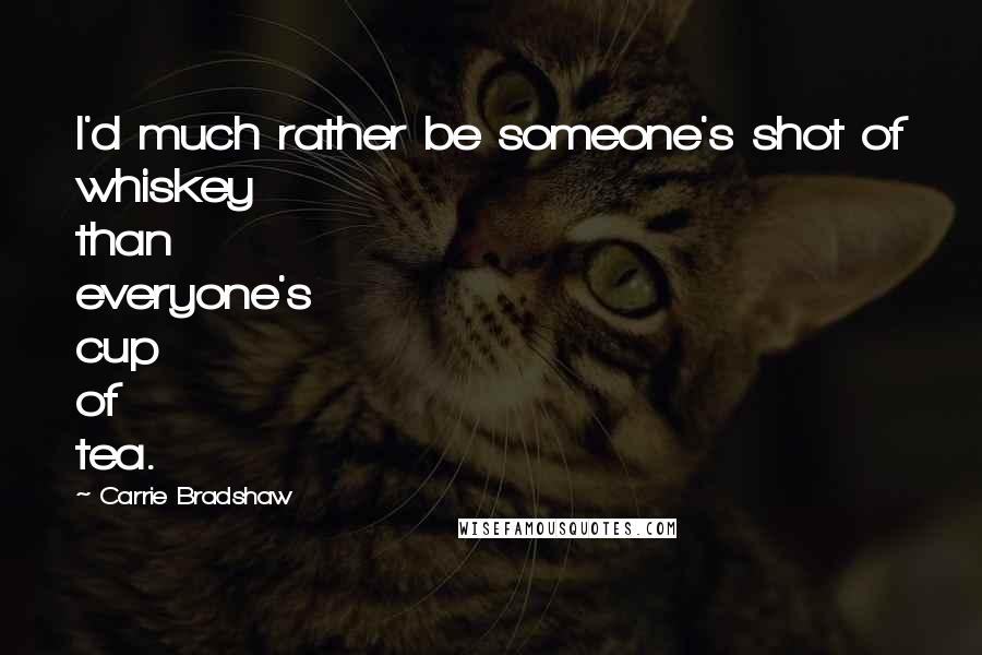 Carrie Bradshaw Quotes: I'd much rather be someone's shot of whiskey than everyone's cup of tea.