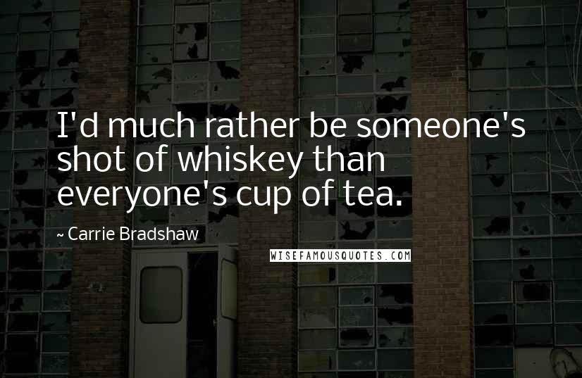 Carrie Bradshaw Quotes: I'd much rather be someone's shot of whiskey than everyone's cup of tea.