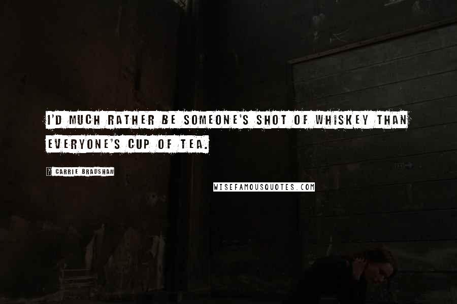 Carrie Bradshaw Quotes: I'd much rather be someone's shot of whiskey than everyone's cup of tea.