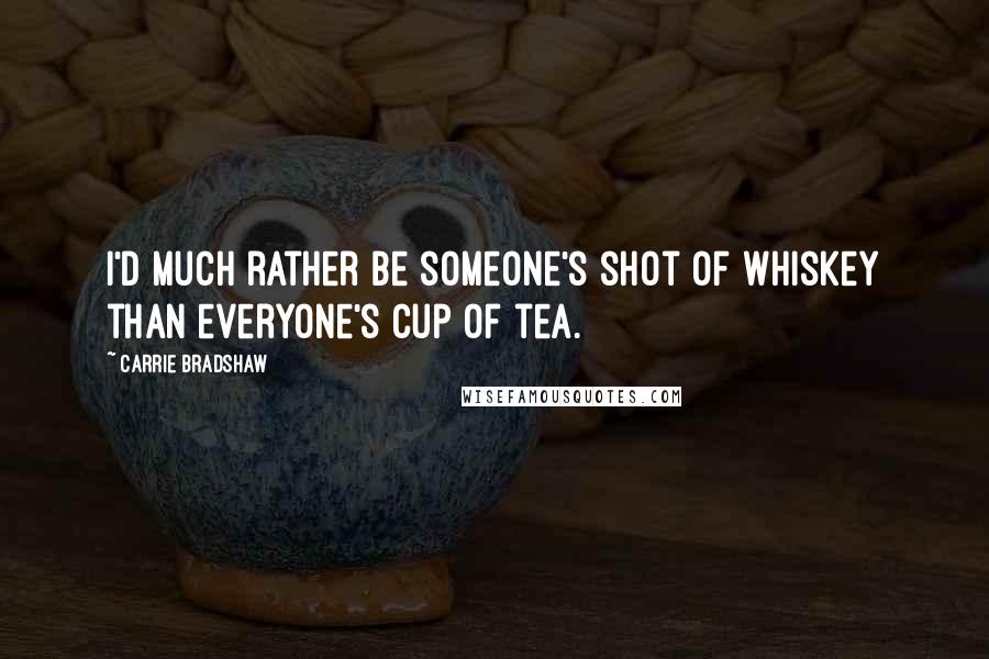 Carrie Bradshaw Quotes: I'd much rather be someone's shot of whiskey than everyone's cup of tea.