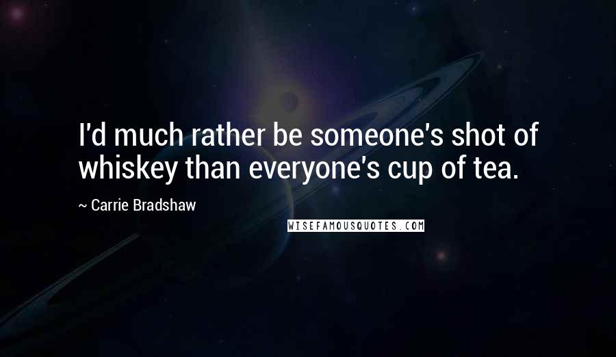 Carrie Bradshaw Quotes: I'd much rather be someone's shot of whiskey than everyone's cup of tea.