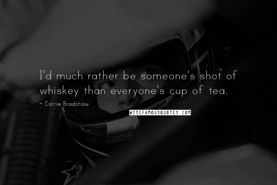 Carrie Bradshaw Quotes: I'd much rather be someone's shot of whiskey than everyone's cup of tea.