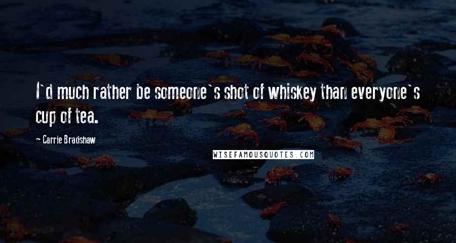 Carrie Bradshaw Quotes: I'd much rather be someone's shot of whiskey than everyone's cup of tea.