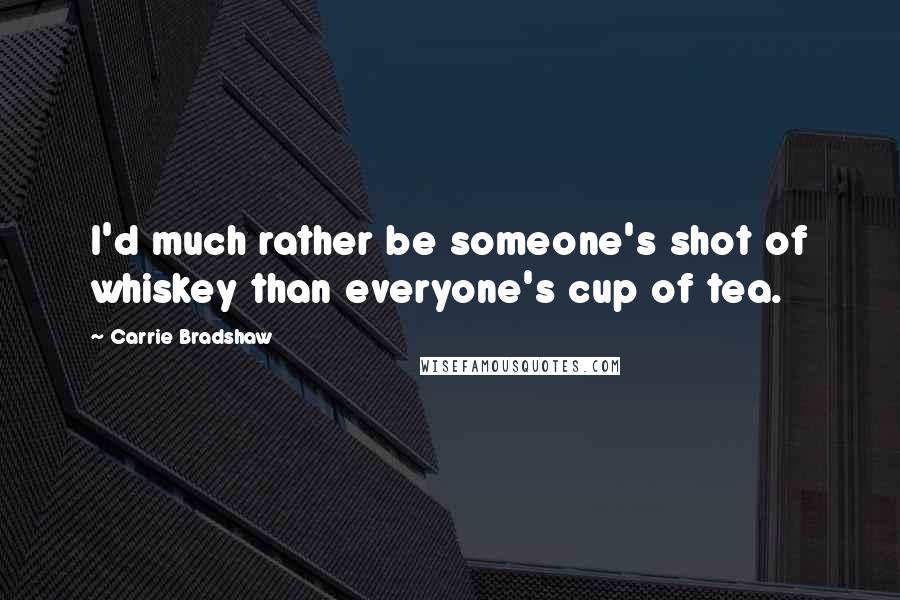 Carrie Bradshaw Quotes: I'd much rather be someone's shot of whiskey than everyone's cup of tea.