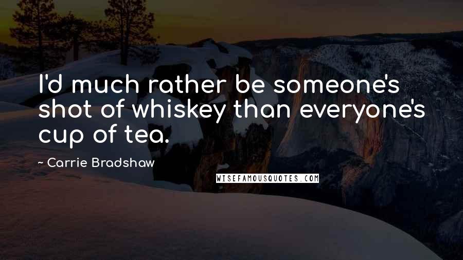 Carrie Bradshaw Quotes: I'd much rather be someone's shot of whiskey than everyone's cup of tea.