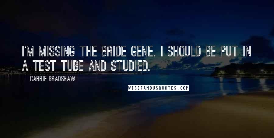 Carrie Bradshaw Quotes: I'm missing the bride gene. I should be put in a test tube and studied.