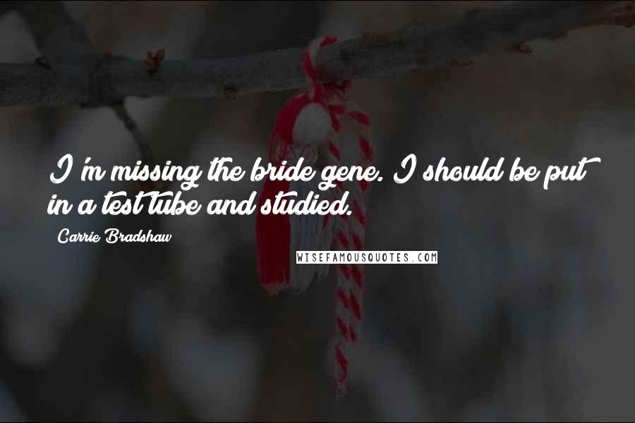 Carrie Bradshaw Quotes: I'm missing the bride gene. I should be put in a test tube and studied.