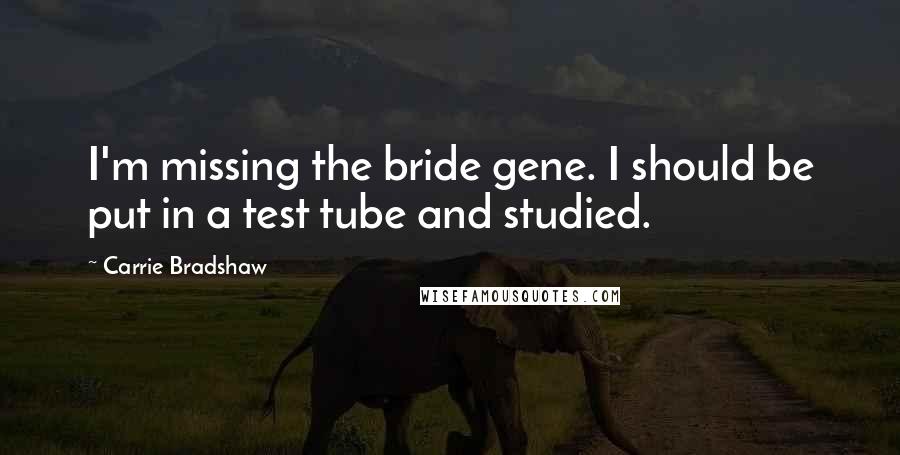 Carrie Bradshaw Quotes: I'm missing the bride gene. I should be put in a test tube and studied.