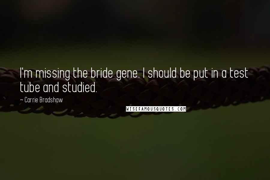 Carrie Bradshaw Quotes: I'm missing the bride gene. I should be put in a test tube and studied.