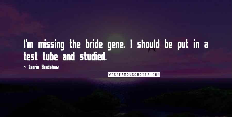 Carrie Bradshaw Quotes: I'm missing the bride gene. I should be put in a test tube and studied.