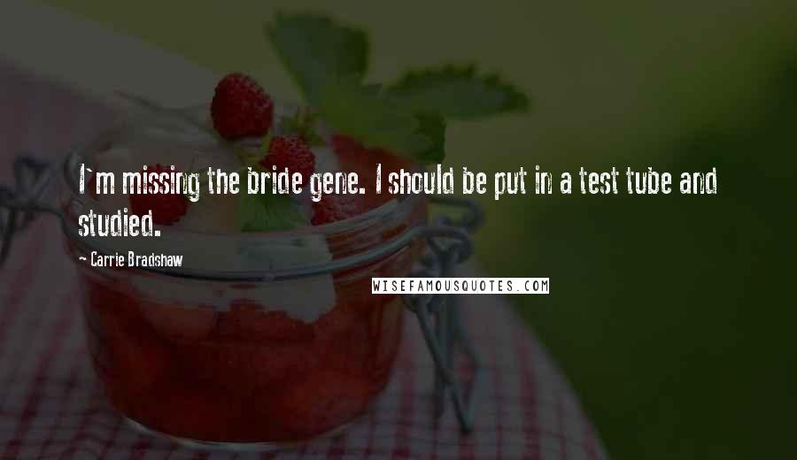 Carrie Bradshaw Quotes: I'm missing the bride gene. I should be put in a test tube and studied.