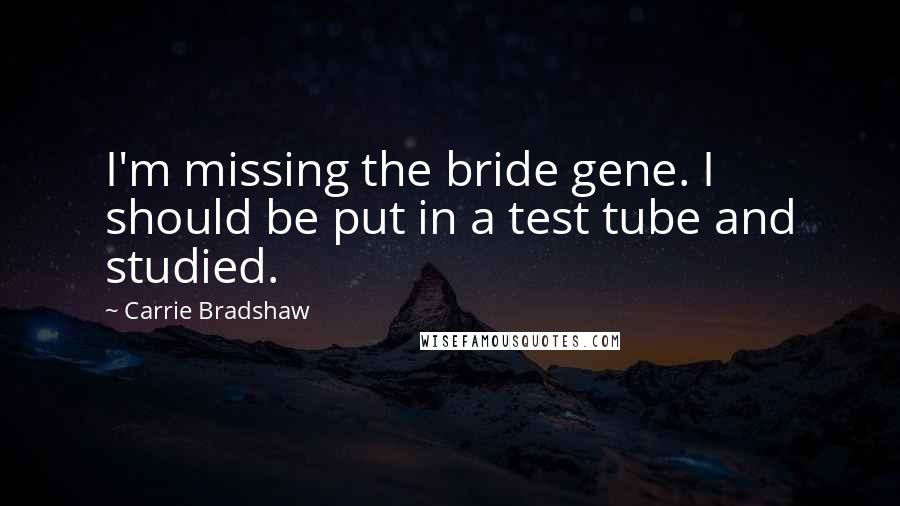 Carrie Bradshaw Quotes: I'm missing the bride gene. I should be put in a test tube and studied.