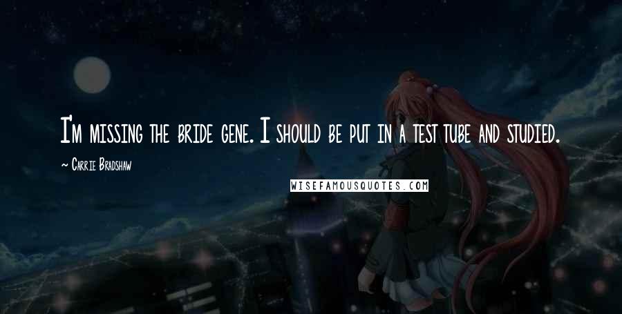 Carrie Bradshaw Quotes: I'm missing the bride gene. I should be put in a test tube and studied.