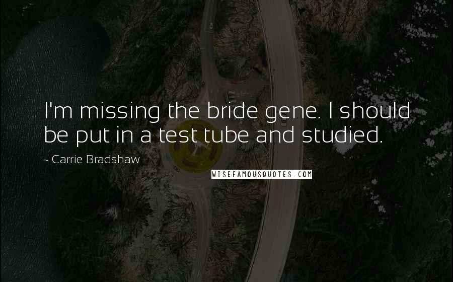 Carrie Bradshaw Quotes: I'm missing the bride gene. I should be put in a test tube and studied.