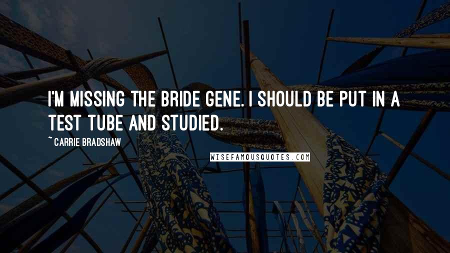 Carrie Bradshaw Quotes: I'm missing the bride gene. I should be put in a test tube and studied.