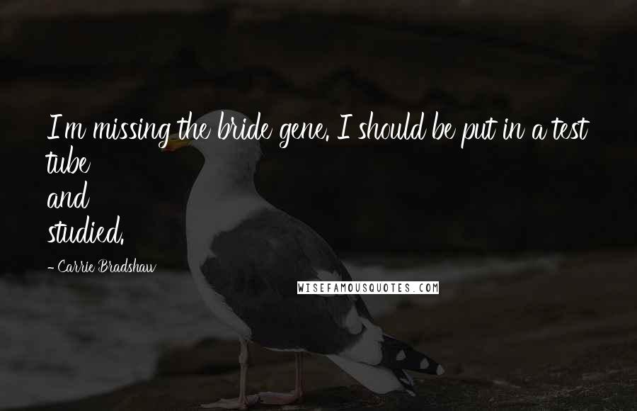 Carrie Bradshaw Quotes: I'm missing the bride gene. I should be put in a test tube and studied.