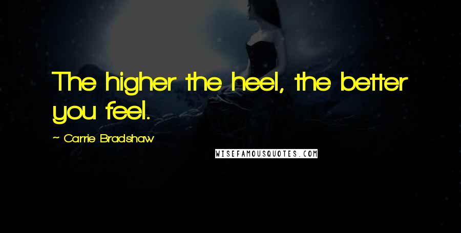 Carrie Bradshaw Quotes: The higher the heel, the better you feel.