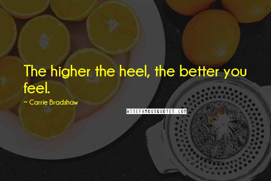 Carrie Bradshaw Quotes: The higher the heel, the better you feel.