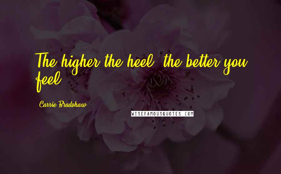 Carrie Bradshaw Quotes: The higher the heel, the better you feel.