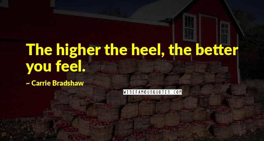 Carrie Bradshaw Quotes: The higher the heel, the better you feel.