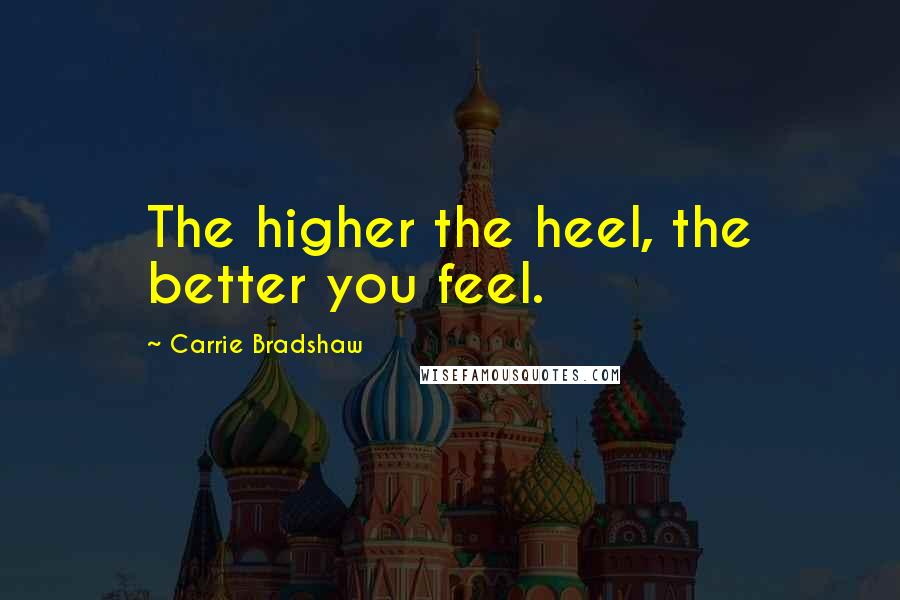 Carrie Bradshaw Quotes: The higher the heel, the better you feel.