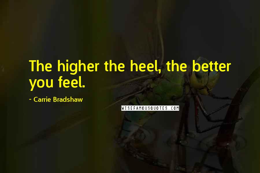 Carrie Bradshaw Quotes: The higher the heel, the better you feel.