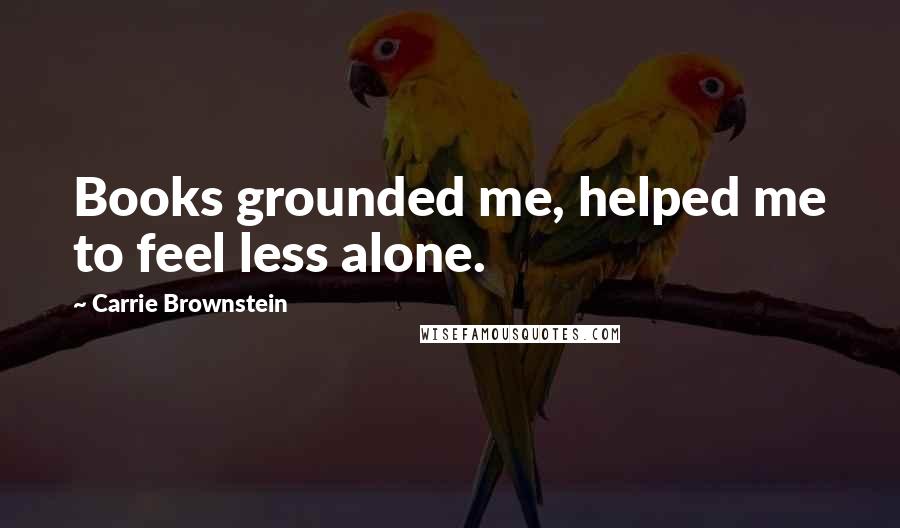 Carrie Brownstein Quotes: Books grounded me, helped me to feel less alone.