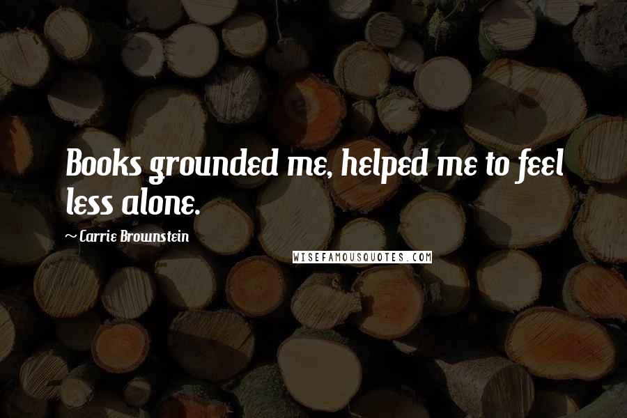 Carrie Brownstein Quotes: Books grounded me, helped me to feel less alone.