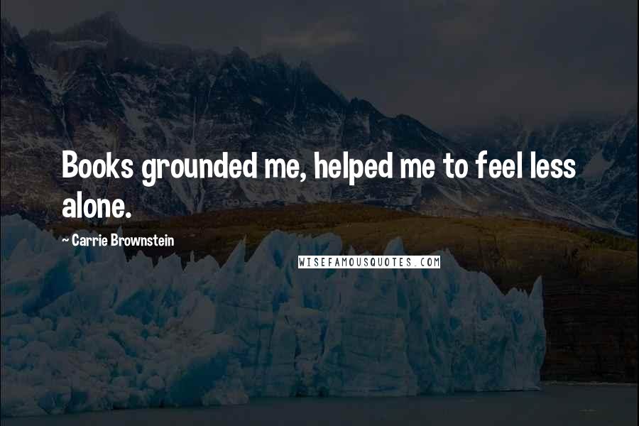 Carrie Brownstein Quotes: Books grounded me, helped me to feel less alone.