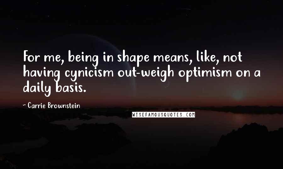 Carrie Brownstein Quotes: For me, being in shape means, like, not having cynicism out-weigh optimism on a daily basis.