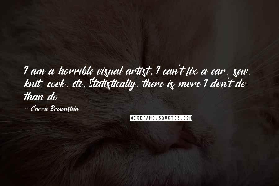 Carrie Brownstein Quotes: I am a horrible visual artist. I can't fix a car, sew, knit, cook, etc. Statistically, there is more I don't do than do.