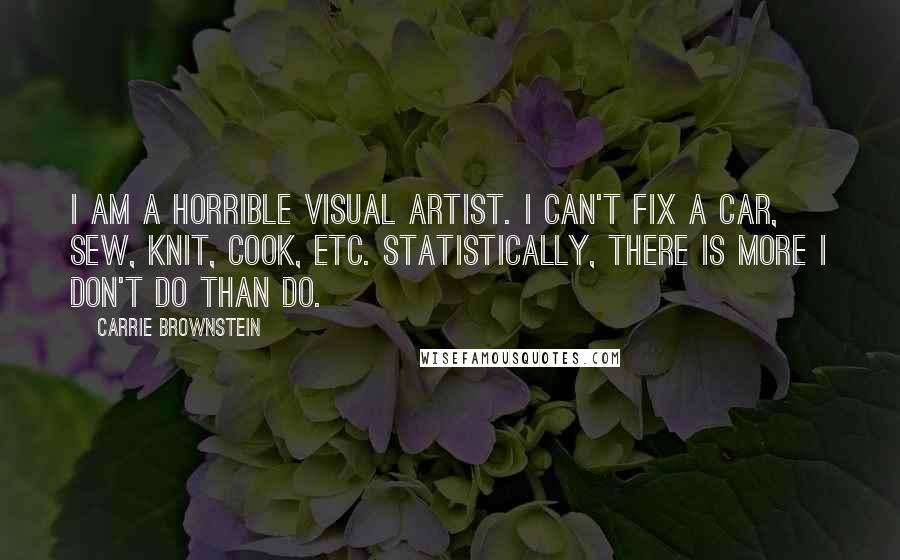 Carrie Brownstein Quotes: I am a horrible visual artist. I can't fix a car, sew, knit, cook, etc. Statistically, there is more I don't do than do.