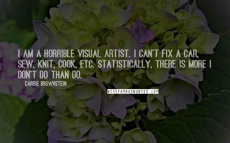 Carrie Brownstein Quotes: I am a horrible visual artist. I can't fix a car, sew, knit, cook, etc. Statistically, there is more I don't do than do.