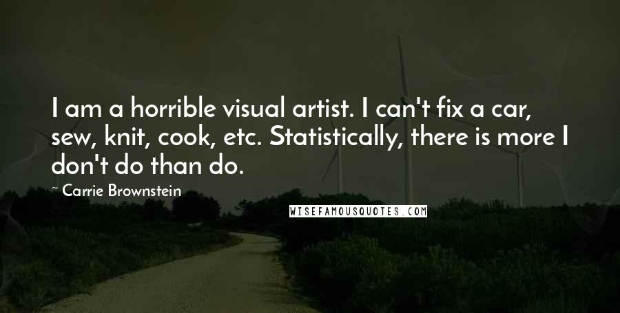 Carrie Brownstein Quotes: I am a horrible visual artist. I can't fix a car, sew, knit, cook, etc. Statistically, there is more I don't do than do.