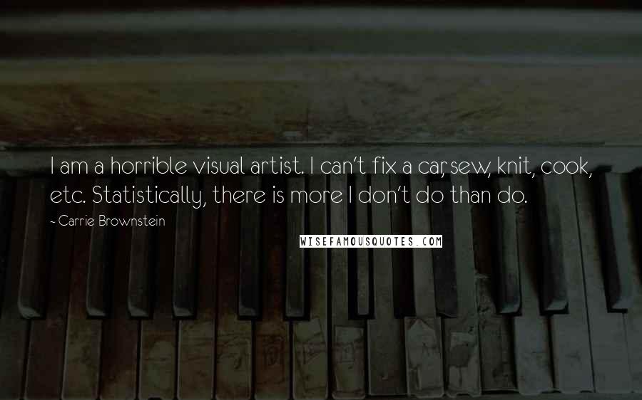 Carrie Brownstein Quotes: I am a horrible visual artist. I can't fix a car, sew, knit, cook, etc. Statistically, there is more I don't do than do.