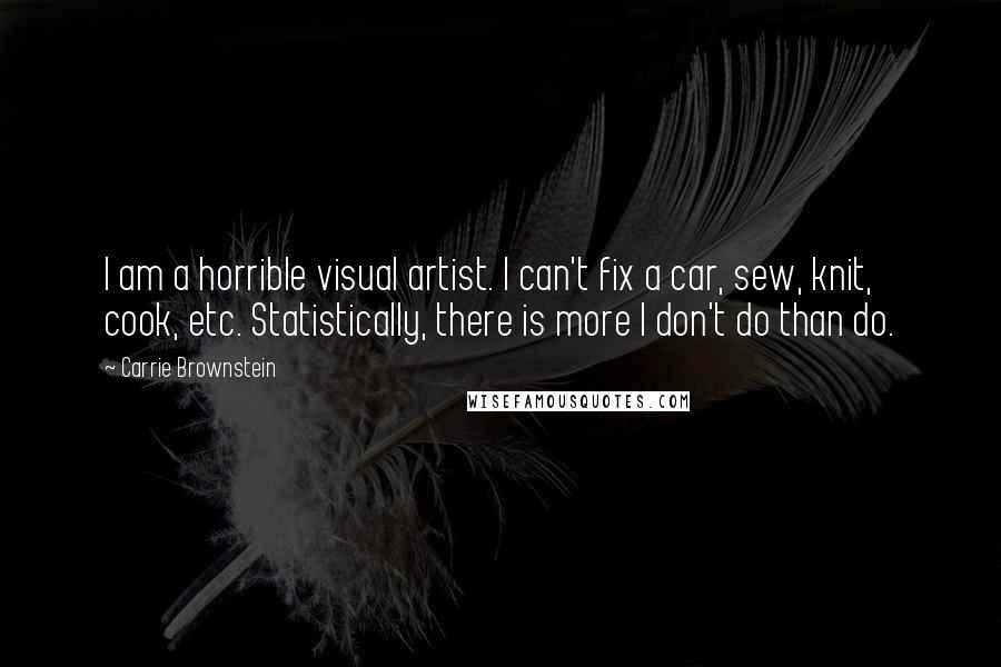 Carrie Brownstein Quotes: I am a horrible visual artist. I can't fix a car, sew, knit, cook, etc. Statistically, there is more I don't do than do.