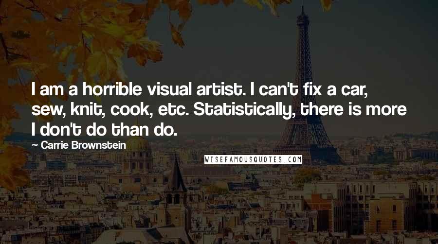 Carrie Brownstein Quotes: I am a horrible visual artist. I can't fix a car, sew, knit, cook, etc. Statistically, there is more I don't do than do.