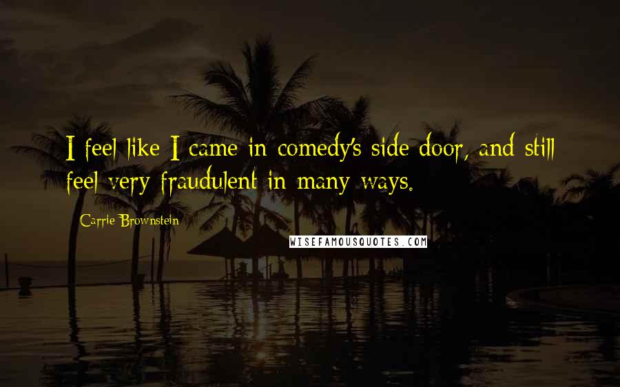 Carrie Brownstein Quotes: I feel like I came in comedy's side door, and still feel very fraudulent in many ways.
