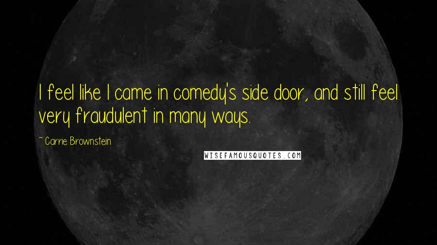 Carrie Brownstein Quotes: I feel like I came in comedy's side door, and still feel very fraudulent in many ways.