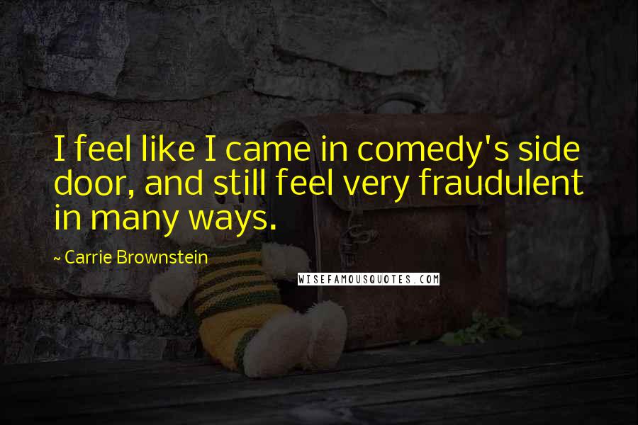 Carrie Brownstein Quotes: I feel like I came in comedy's side door, and still feel very fraudulent in many ways.