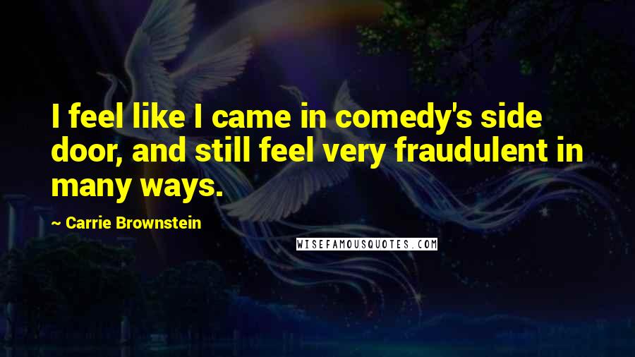 Carrie Brownstein Quotes: I feel like I came in comedy's side door, and still feel very fraudulent in many ways.