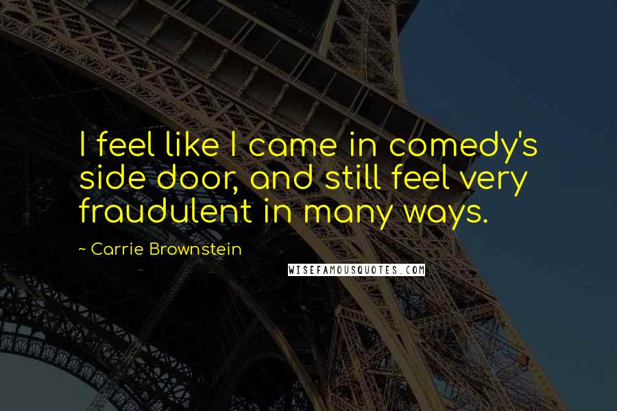 Carrie Brownstein Quotes: I feel like I came in comedy's side door, and still feel very fraudulent in many ways.