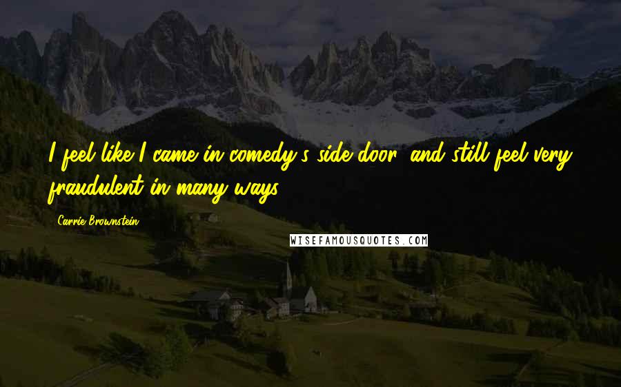 Carrie Brownstein Quotes: I feel like I came in comedy's side door, and still feel very fraudulent in many ways.