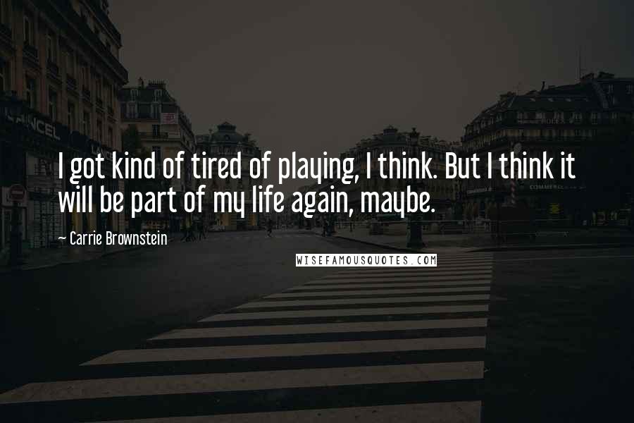 Carrie Brownstein Quotes: I got kind of tired of playing, I think. But I think it will be part of my life again, maybe.