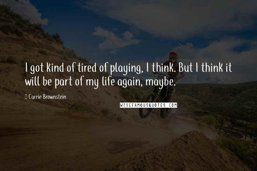 Carrie Brownstein Quotes: I got kind of tired of playing, I think. But I think it will be part of my life again, maybe.