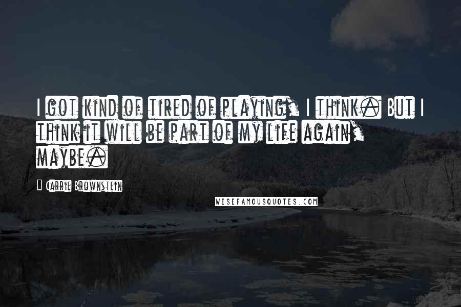 Carrie Brownstein Quotes: I got kind of tired of playing, I think. But I think it will be part of my life again, maybe.