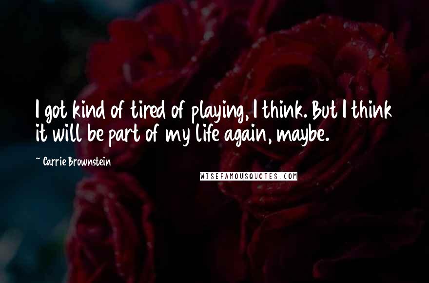 Carrie Brownstein Quotes: I got kind of tired of playing, I think. But I think it will be part of my life again, maybe.